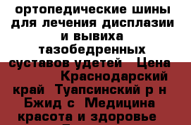 ортопедические шины для лечения дисплазии и вывиха тазобедренных суставов удетей › Цена ­ 1 700 - Краснодарский край, Туапсинский р-н, Бжид с. Медицина, красота и здоровье » Другое   